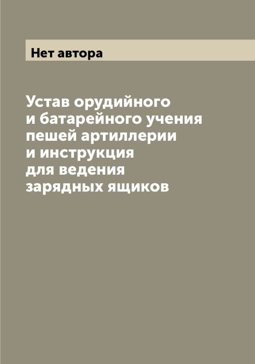 Обложка книги «Устав орудийного и батарейного учения пешей артиллерии и инструкция для ведения зарядных ящиков» — Нет автора, ISBN 9785519816205