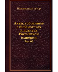 Акты, собранные в библиотеках и архивах Российской империи