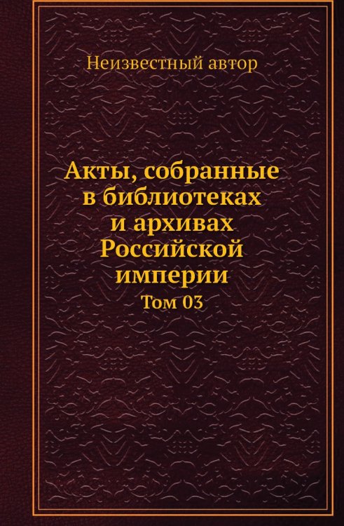 Акты, собранные в библиотеках и архивах Российской империи Акты, собранные в библиотеках и архивах Российской империи