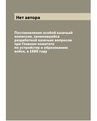 Постановления особой казачьей комиссии, занимавшейся разработкой казачьих вопросов при Главном комитете по устройству и образованию войск, в 1880 году