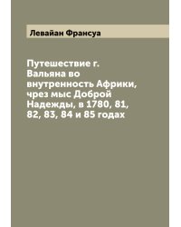 Путешествие г. Вальяна во внутренность Африки, чрез мыс Доброй Надежды, в 1780, 81, 82, 83, 84 и 85 годах