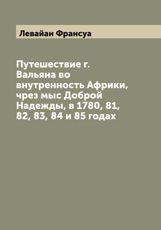Обложка книги «Путешествие г. Вальяна во внутренность Африки, чрез мыс Доброй Надежды, в 1780, 81, 82, 83, 84 и 85 годах» — Левайан Франсуа, ISBN 9785519927420