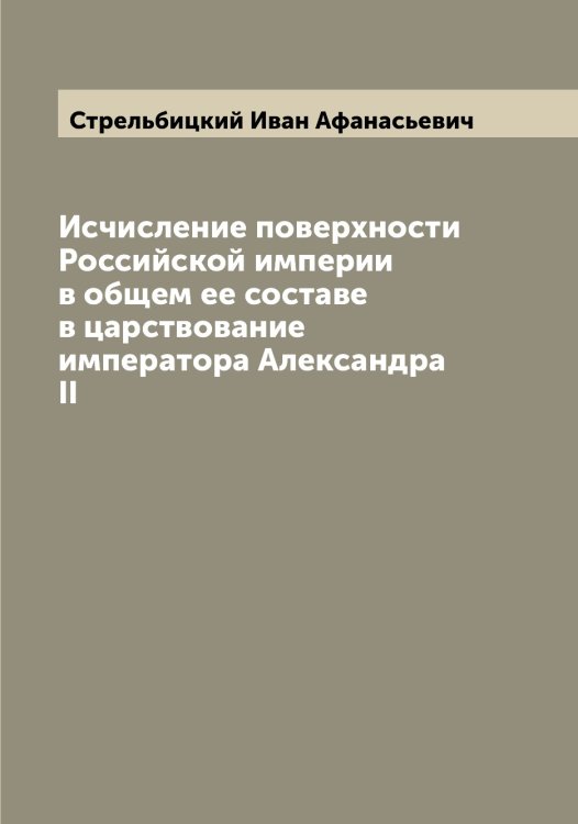 Обложка книги «Исчисление поверхности Российской империи в общем ее составе в царствование императора Александра II» — Стрельбицкий Иван Афанасьевич, ISBN 9785519755801