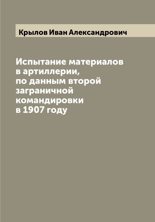 Обложка книги «Испытание материалов в артиллерии, по данным второй заграничной командировки в 1907 году» — Крылов Иван Александрович, ISBN 9785519914055