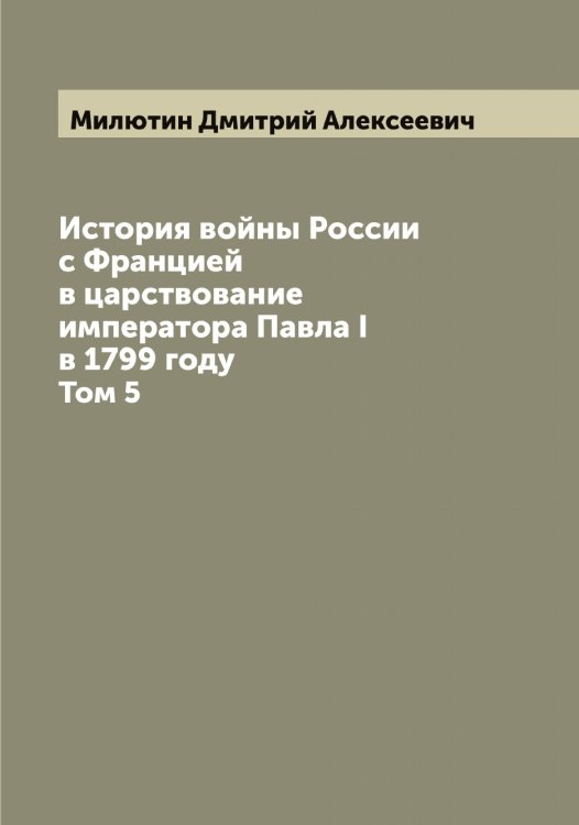 Обложка книги «История войны России с Францией в царствование императора Павла I в 1799 году» — Милютин Дмитрий Алексеевич, ISBN 9785519966177