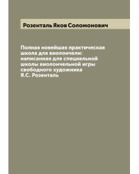 Полная новейшая практическая школа для виолончели: написанная для специальной школы виолончельной игры свободного художника Я.С. Розенталь
