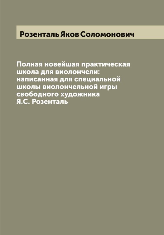 Обложка книги «Полная новейшая практическая школа для виолончели: написанная для специальной школы виолончельной игры свободного художника Я.С. Розенталь» — Розенталь Яков Соломонович, ISBN 9785519810760