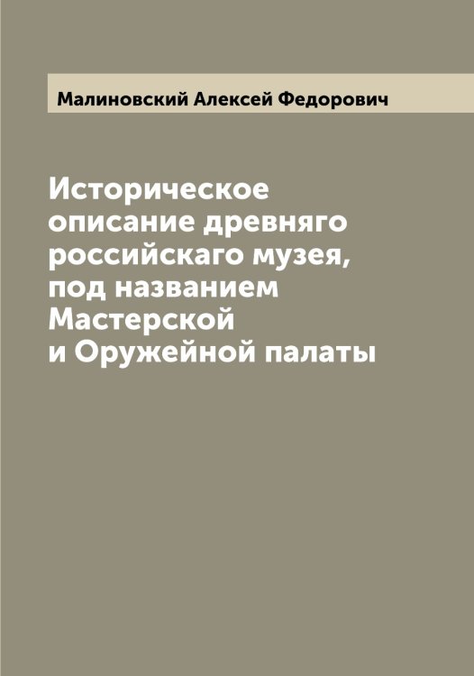 Обложка книги «Историческое описание древняго российскаго музея, под названием Мастерской и Оружейной палаты» — Малиновский Алексей Федорович, ISBN 9785519950558