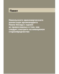 Никольского единоверческого монастыря архимандрита Павла беседа с одним из православных о том, как следует смотреть на именуемое старообрядчество