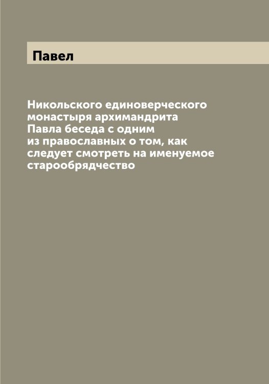 Никольского единоверческого монастыря архимандрита Павла беседа с одним из православных о том, как следует смотреть на именуемое старообрядчество Обложка книги «Никольского единоверческого монастыря архимандрита Павла беседа с одним из православных о том, как следует смотреть на именуемое старообрядчество» — Павел, ISBN 9785521268955