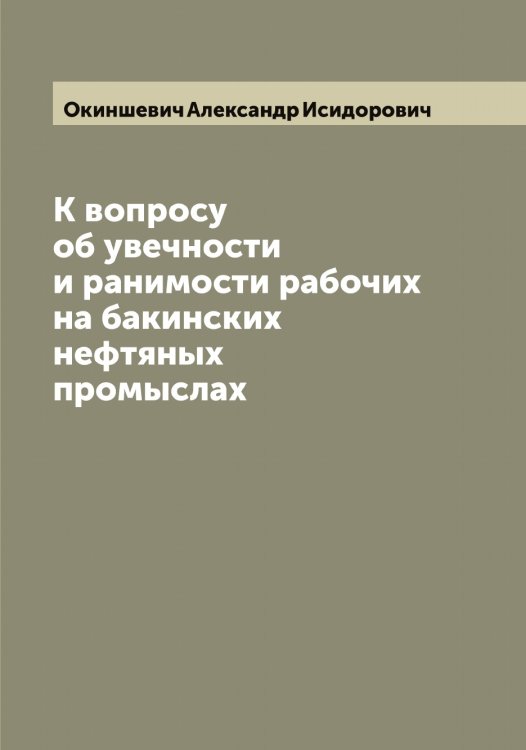 Обложка книги «К вопросу об увечности и ранимости рабочих на бакинских нефтяных промыслах» — Окиншевич Александр Исидорович, ISBN 9785521261970