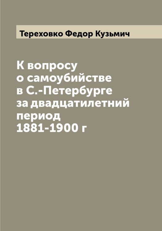 Обложка книги «К вопросу о самоубийстве в С.-Петербурге за двадцатилетний период 1881-1900 г» — Тереховко Федор Кузьмич, ISBN 9785519765183