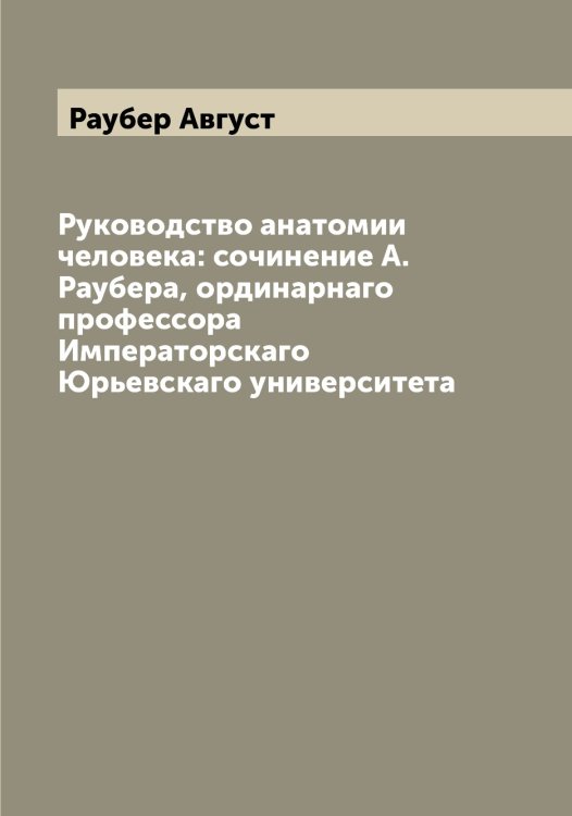 Обложка книги «Руководство анатомии человека: сочинение А. Раубера, ординарнаго профессора Императорскаго Юрьевскаго университета» — Раубер Август, ISBN 9785519803663