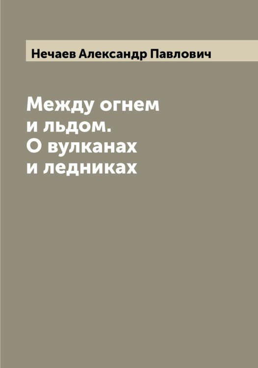 Обложка книги «Между огнем и льдом. О вулканах и ледниках» — Нечаев Александр Павлович, ISBN 9785519993623