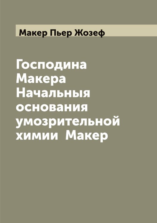 Обложка книги «Господина Макера Начальныя основания умозрительной химии  Макер» — Макер Пьер Жозеф, ISBN 9785519948340