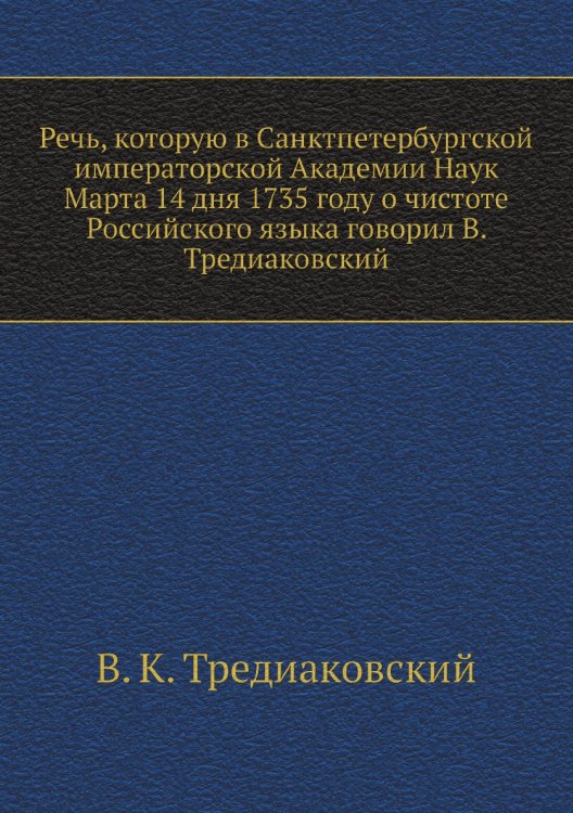 Речь, которую в Санктпетербургской императорской Академии Наук Марта 14 дня 1735 году о чистоте Российского языка говорил В. Тредиаковский