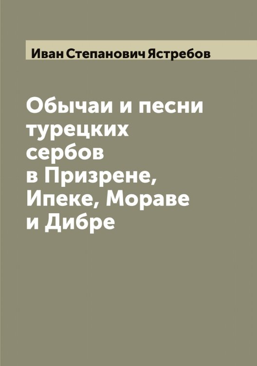 Обложка книги «Обычаи и песни турецких сербов в Призрене, Ипеке, Мораве и Дибре» — Иван Степанович Ястребов, ISBN 9785521398935