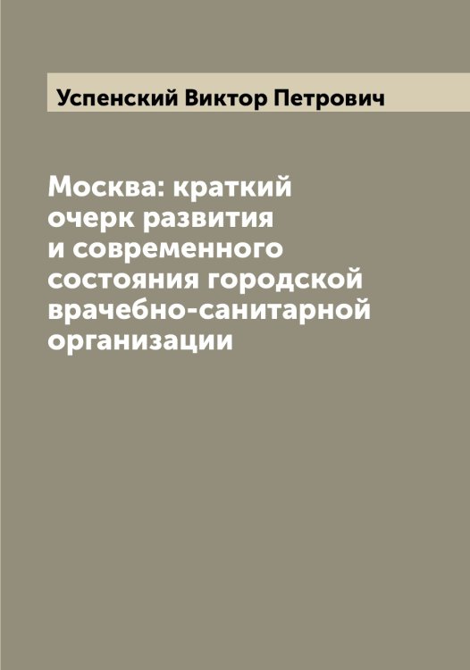 Обложка книги «Москва: краткий очерк развития и современного состояния городской врачебно-санитарной организации» — Успенский Виктор Петрович, ISBN 9785519783873
