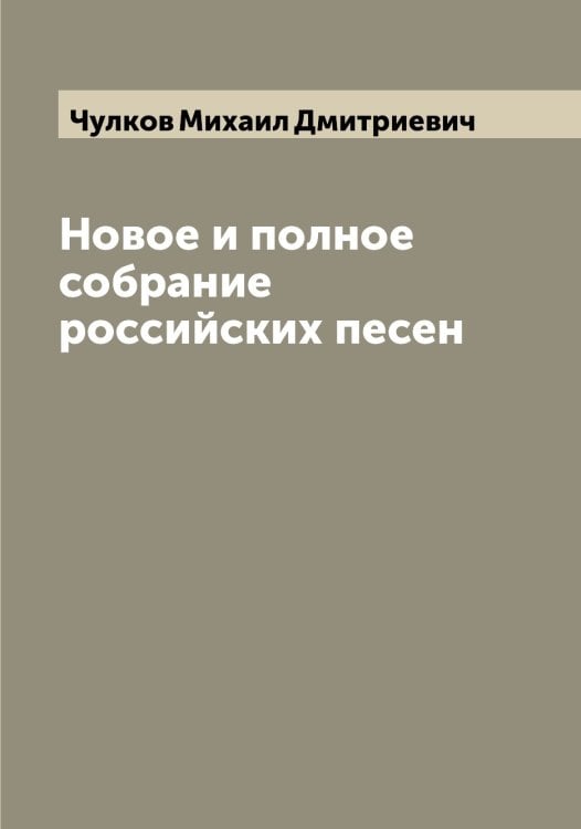 Новое и полное собрание российских песен Обложка книги «Новое и полное собрание российских песен» — Чулков Михаил Дмитриевич, ISBN 9785521305025