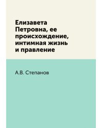 Елизавета Петровна, ее происхождение, интимная жизнь и правление