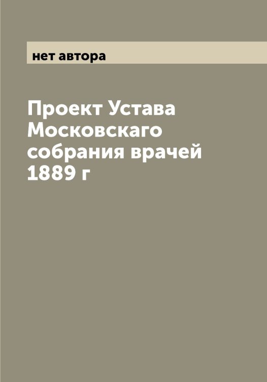 Обложка книги «Проект Устава Московскаго собрания врачей 1889 г» — нет автора, ISBN 9785519980050