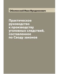 Практическое руководство к производству уголовных следствий, составленное по Своду законов