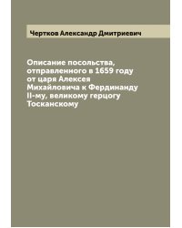 Описание посольства, отправленного в 1659 году от царя Алексея Михайловича к Фердинанду II-му, великому герцогу Тосканскому