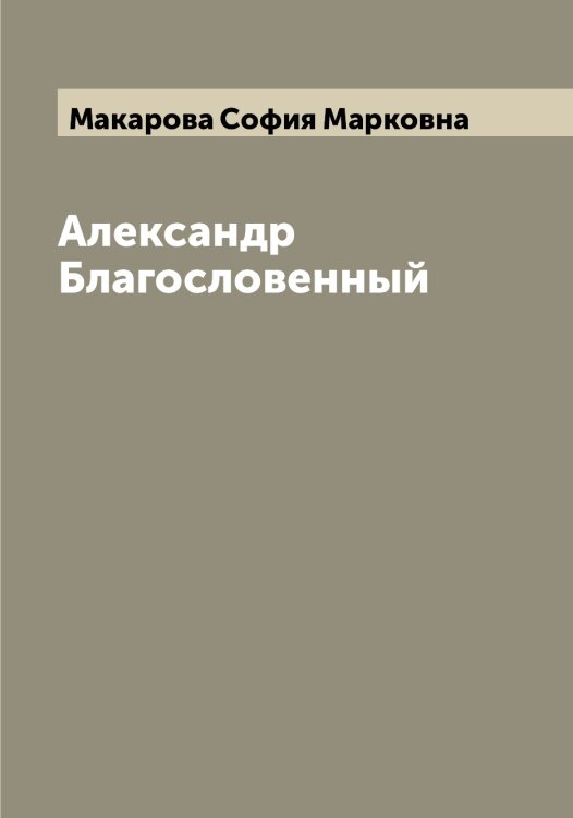Александр Благословенный Обложка книги «Александр Благословенный» — Макарова София Марковна, ISBN 9785519948142