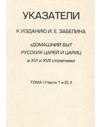Указатели к изданию И. Е. Забелина "Домашний быт русских царей и цариц в XVI и XVII столетиях". Тома 1 (части 1 и 2) и 2