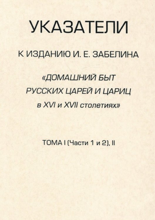 Указатели к изданию И. Е. Забелина "Домашний быт русских царей и цариц в XVI и XVII столетиях". Тома 1 (части 1 и 2) и 2