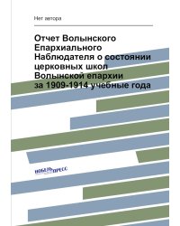 Отчет Волынского Епархиального Наблюдателя о состоянии церковных школ Волынской епархии за 1909-1914 учебные года