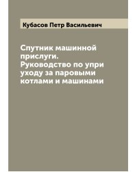 Спутник машинной прислуги. Руководство по упри уходу за паровыми котлами и машинами