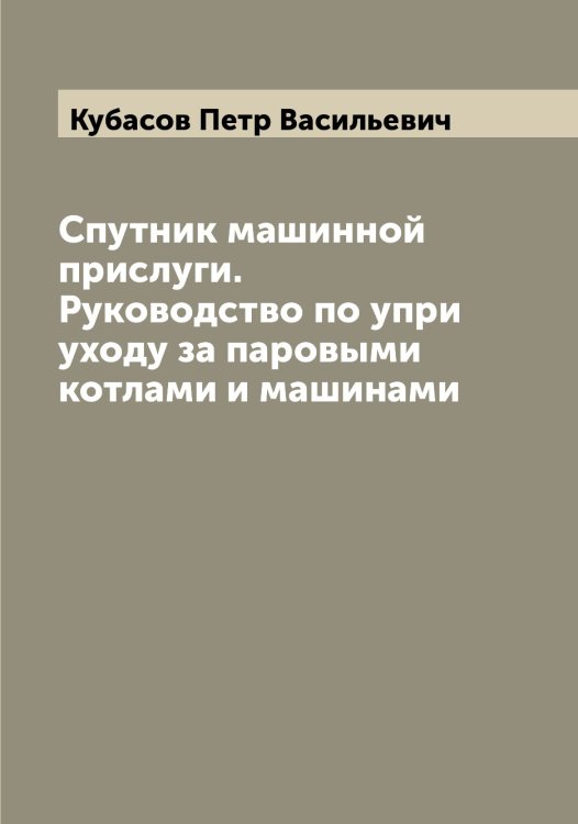 Обложка книги «Спутник машинной прислуги. Руководство по упри уходу за паровыми котлами и машинами» — Кубасов Петр Васильевич, ISBN 9785519915014