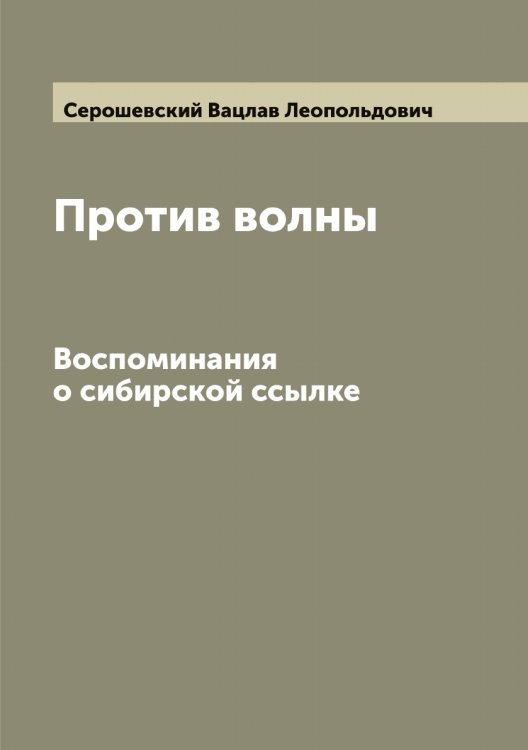Против волны: Воспоминания о сибирской ссылке Обложка книги «Против волны: Воспоминания о сибирской ссылке» — Серошевский Вацлав Леопольдович, ISBN 9785519733809
