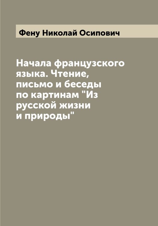 Обложка книги «Начала французского языка. Чтение, письмо и беседы по картинам "Из русской жизни и природы"» — Фену Николай Осипович, ISBN 9785521280117