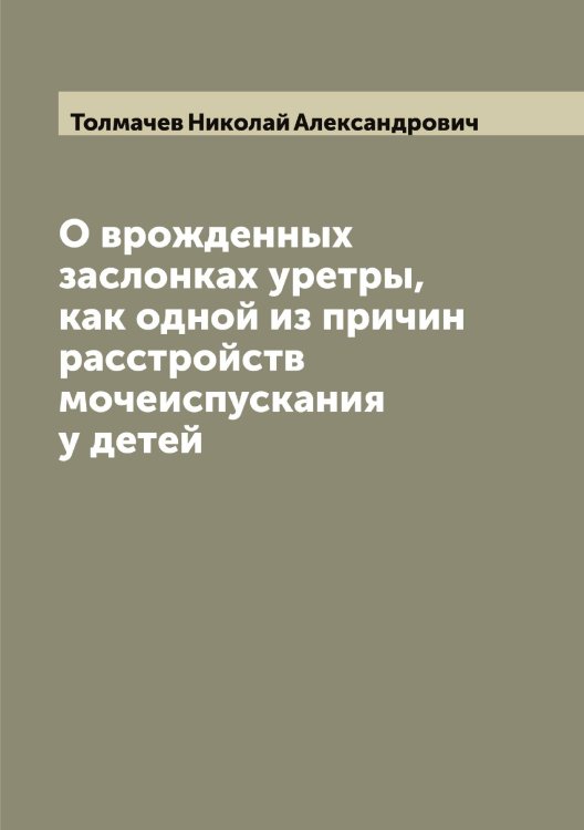 Обложка книги «О врожденных заслонках уретры, как одной из причин расстройств мочеиспускания у детей» — Толмачев Николай Александрович, ISBN 9785519769990