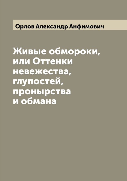 Живые обмороки, или Оттенки невежества, глупостей, пронырства и обмана Обложка книги «Живые обмороки, или Оттенки невежества, глупостей, пронырства и обмана» — Орлов Александр Анфимович, ISBN 9785521264360