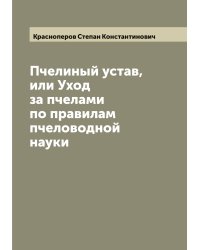 Пчелиный устав, или Уход за пчелами по правилам пчеловодной науки