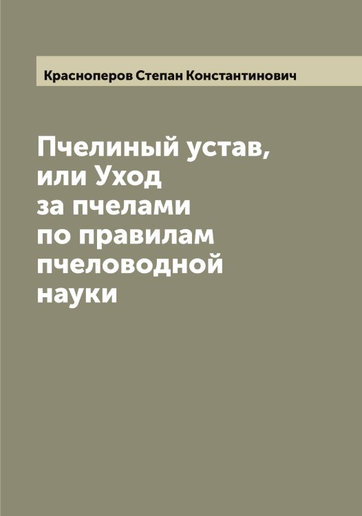 Обложка книги «Пчелиный устав, или Уход за пчелами по правилам пчеловодной науки» — Красноперов Степан Константинович, ISBN 9785519909426
