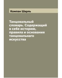 Танцовальный словарь. Содержащий в себе историю, правила и основания танцовальнаго искусства