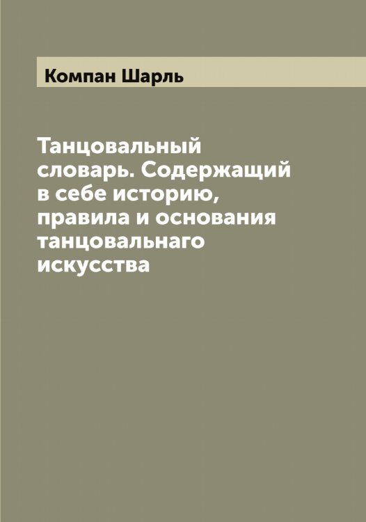Обложка книги «Танцовальный словарь. Содержащий в себе историю, правила и основания танцовальнаго искусства» — Компан Шарль, ISBN 9785519900331