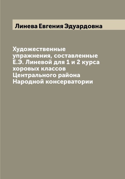 Обложка книги «Художественные упражнения, составленные Е.Э. Линевой для 1 и 2 курса хоровых классов Центрального района Народной консерватории» — Линева Евгения Эдуардовна, ISBN 9785519935043