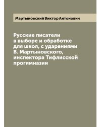 Русские писатели в выборе и обработке для школ, с ударениями В. Мартыновского, инспектора Тифлисской прогимназии