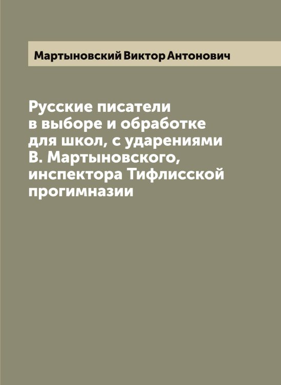 Обложка книги «Русские писатели в выборе и обработке для школ, с ударениями В. Мартыновского, инспектора Тифлисской прогимназии» — Мартыновский Виктор Антонович, ISBN 9785519956192