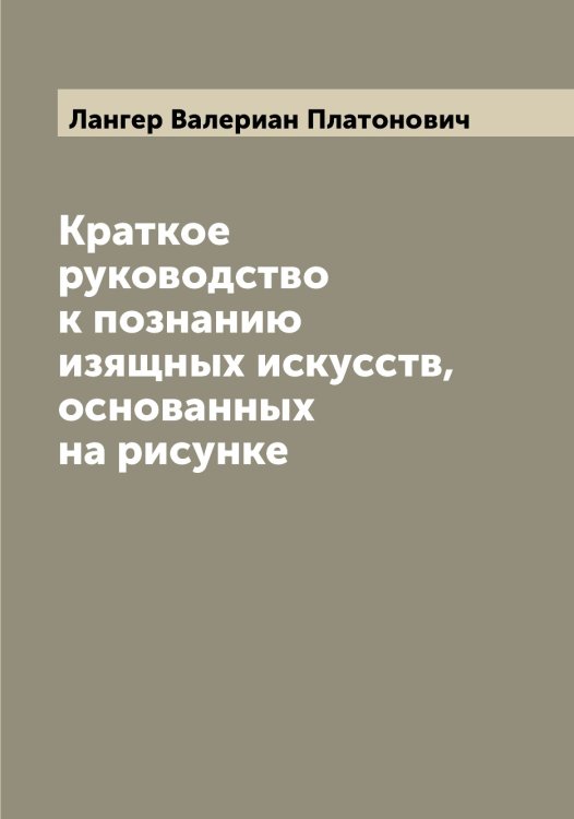 Обложка книги «Краткое руководство к познанию изящных искусств, основанных на рисунке» — Лангер Валериан Платонович, ISBN 9785519924290