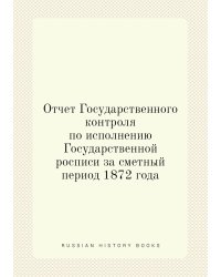 Отчет Государственного контроля по исполнению Государственной росписи за сметный период 1872 года