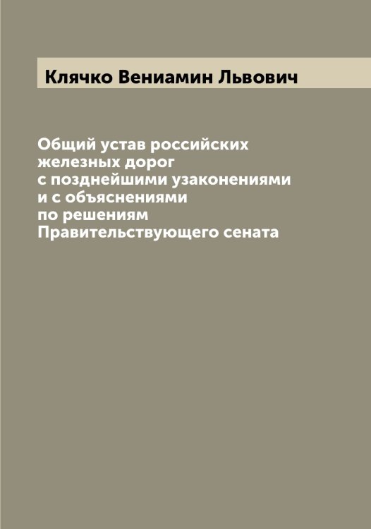 Общий устав российских железных дорог с позднейшими узаконениями и с объяснениями по решениям Правительствующего сената Обложка книги «Общий устав российских железных дорог с позднейшими узаконениями и с объяснениями по решениям Правительствующего сената» — Клячко Вениамин Львович, ISBN 9785519893978
