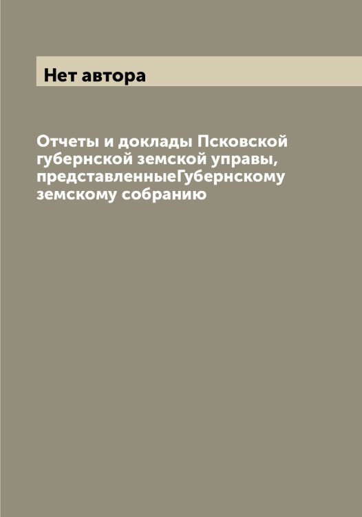 Обложка книги «Отчеты и доклады Псковской губернской земской управы, представленныеГубернскому земскому собранию» — Нет автора, ISBN 9785519797719