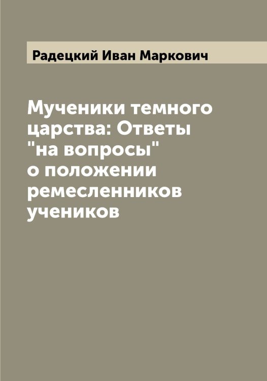Обложка книги «Мученики темного царства: Ответы "на вопросы" о положении ремесленников учеников» — Радецкий Иван Маркович, ISBN 9785519801669