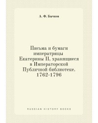 Письма и бумаги императрицы Екатерины II, хранящиеся в Императорской Публичной библиотеке. 1762-1796
